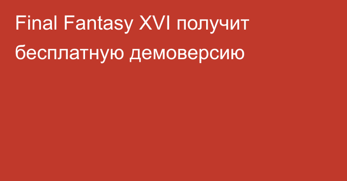 Final Fantasy XVI получит бесплатную демоверсию