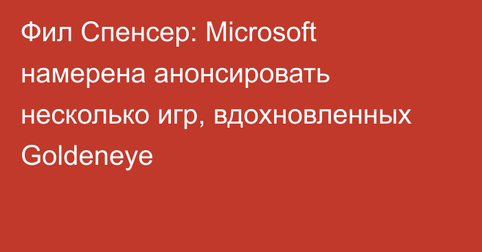 Фил Спенсер: Microsoft намерена анонсировать несколько игр, вдохновленных Goldeneye