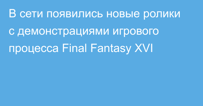 В сети появились новые ролики с демонстрациями игрового процесса Final Fantasy XVI