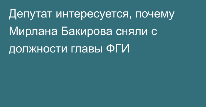 Депутат интересуется, почему Мирлана Бакирова сняли с должности главы ФГИ