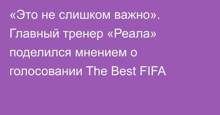 «Это не слишком важно». Главный тренер «Реала» поделился мнением о голосовании The Best FIFA