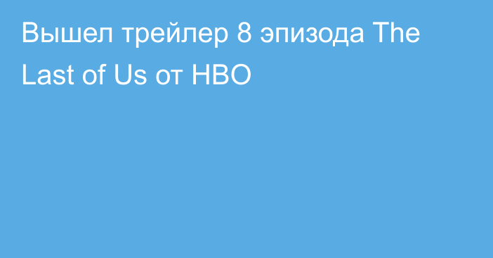 Вышел трейлер 8 эпизода The Last of Us от HBO