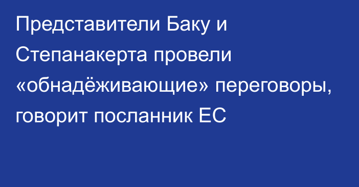 Представители Баку и Степанакерта провели «обнадёживающие» переговоры, говорит посланник ЕС