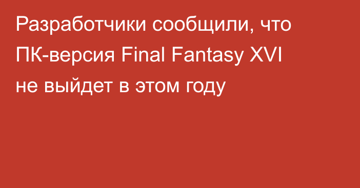 Разработчики сообщили, что ПК-версия Final Fantasy XVI не выйдет в этом году