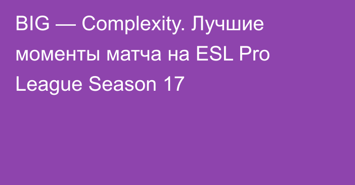 BIG — Complexity. Лучшие моменты матча на ESL Pro League Season 17
