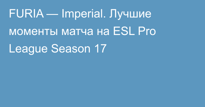 FURIA — Imperial. Лучшие моменты матча на ESL Pro League Season 17