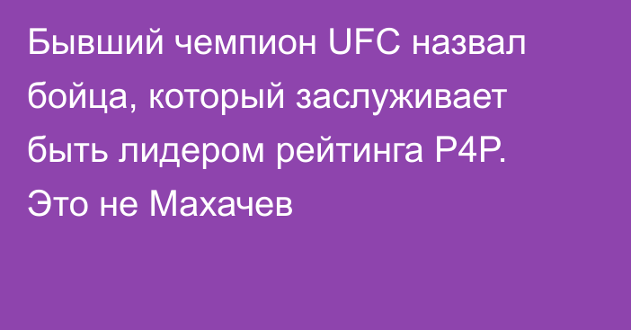 Бывший чемпион UFC назвал бойца, который заслуживает быть лидером рейтинга P4P. Это не Махачев