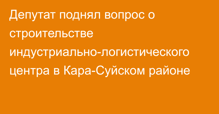 Депутат поднял вопрос о строительстве индустриально-логистического центра в Кара-Суйском районе