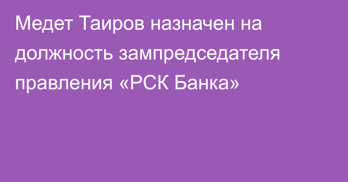 Медет Таиров назначен на должность зампредседателя правления «РСК Банка»