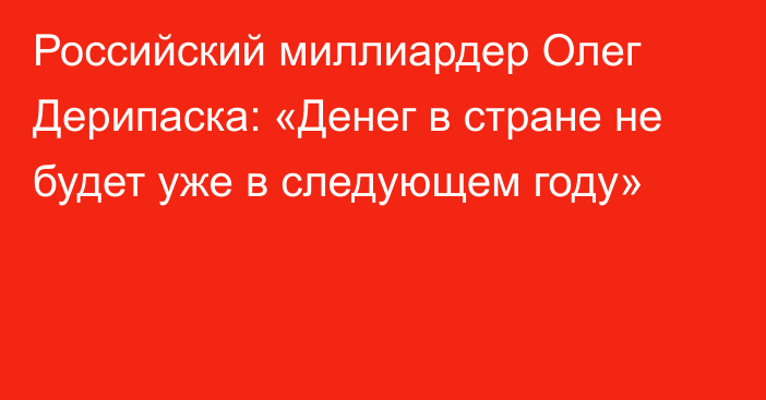 Российский миллиардер Олег Дерипаска: «Денег в стране не будет уже в следующем году»