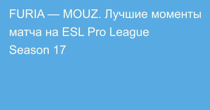 FURIA — MOUZ. Лучшие моменты матча на ESL Pro League Season 17