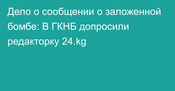 Дело о сообщении о заложенной бомбе: В ГКНБ допросили редакторку 24.kg