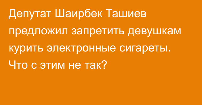Депутат Шаирбек Ташиев предложил запретить девушкам курить электронные сигареты. Что с этим не так?