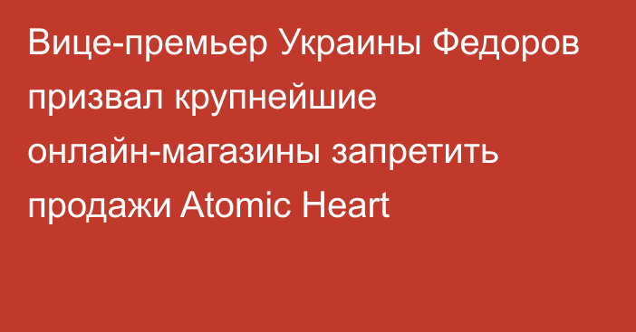 Вице-премьер Украины Федоров призвал крупнейшие онлайн-магазины запретить продажи Atomic Heart