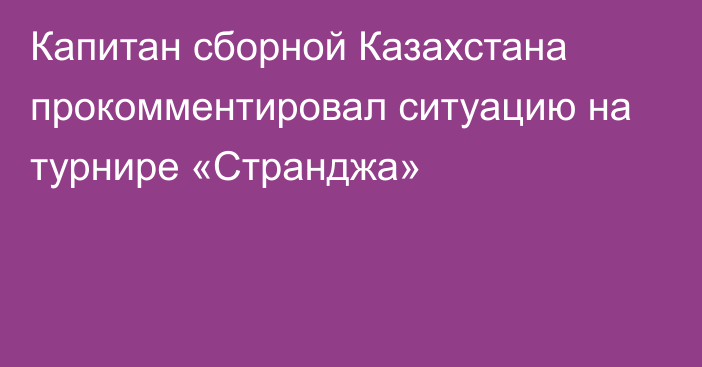 Капитан сборной Казахстана прокомментировал ситуацию на турнире «Странджа»