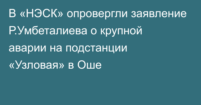 В «НЭСК» опровергли заявление Р.Умбеталиева о крупной аварии на подстанции «Узловая» в Оше