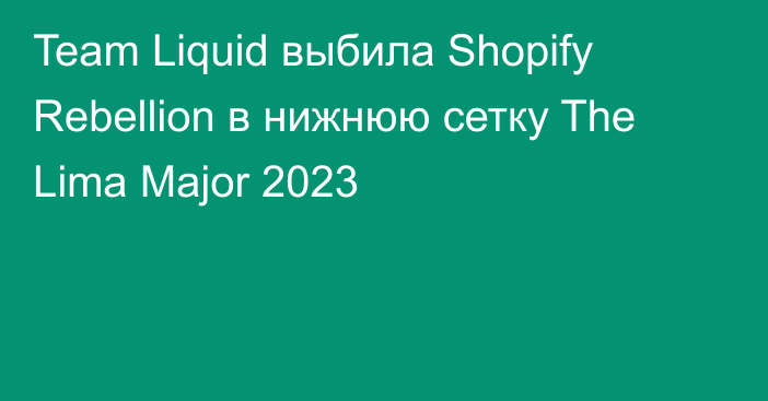 Team Liquid выбила Shopify Rebellion в нижнюю сетку The Lima Major 2023