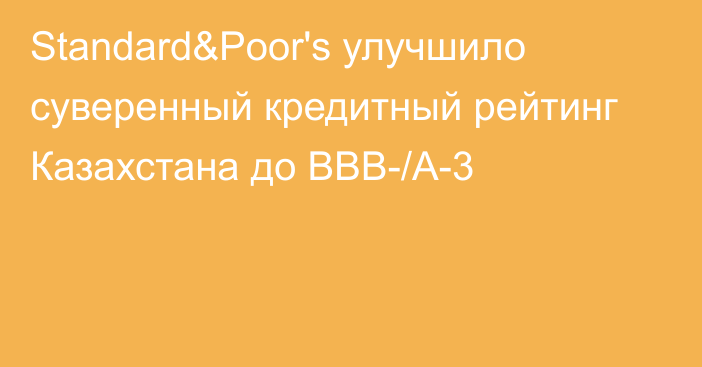 Standard&Poor's улучшило суверенный кредитный рейтинг Казахстана до BBB-/А-3