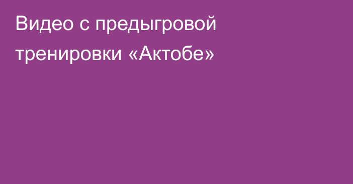 Видео с предыгровой тренировки «Актобе»