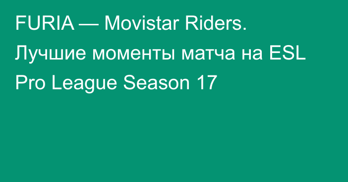 FURIA — Movistar Riders. Лучшие моменты матча на ESL Pro League Season 17