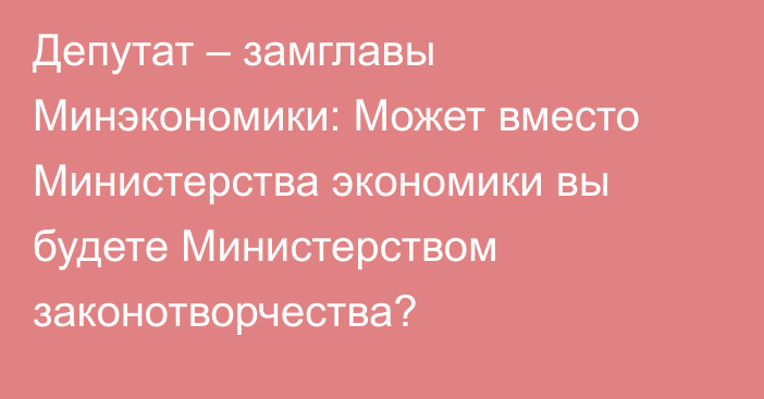 Депутат – замглавы Минэкономики: Может вместо Министерства экономики вы будете Министерством законотворчества?