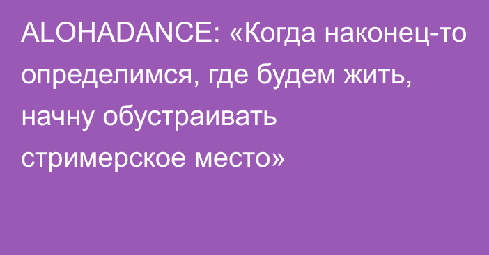 ALOHADANCE: «Когда наконец-то определимся, где будем жить, начну обустраивать стримерское место»