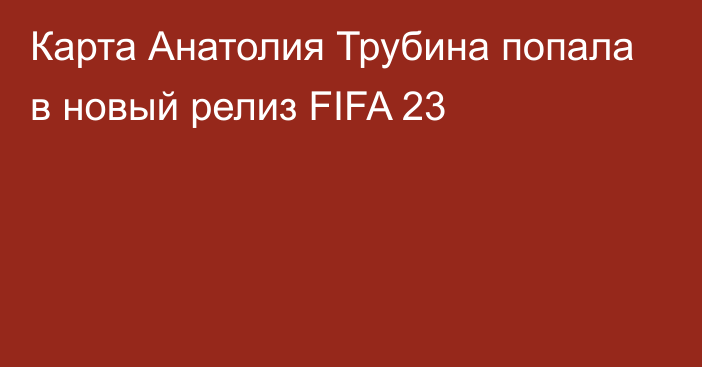 Карта Анатолия Трубина попала в новый релиз FIFA 23
