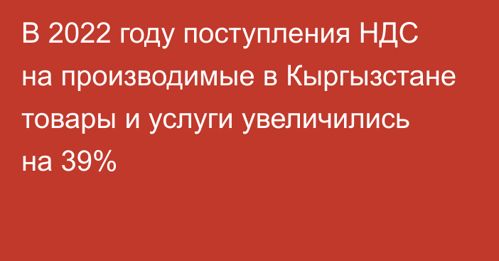 В 2022 году поступления НДС на производимые в Кыргызстане товары и услуги увеличились на 39%