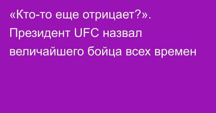 «Кто-то еще отрицает?». Президент UFC назвал величайшего бойца всех времен