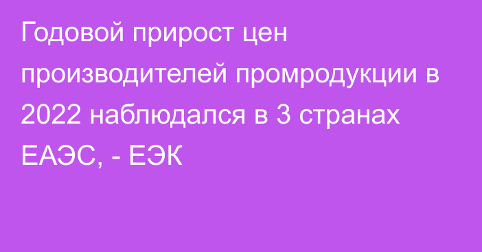 Годовой прирост цен производителей промродукции в 2022 наблюдался в 3 странах ЕАЭС, - ЕЭК