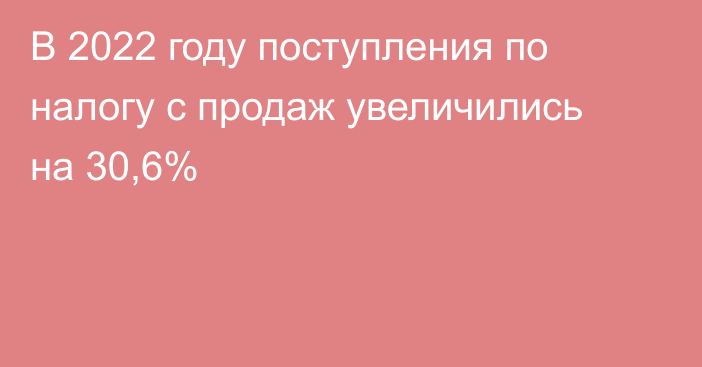 В 2022 году поступления по налогу с продаж увеличились на 30,6%