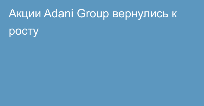 Акции Adani Group вернулись к росту