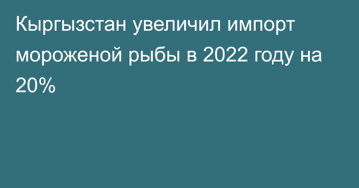 Кыргызстан увеличил импорт мороженой рыбы в 2022 году на 20%