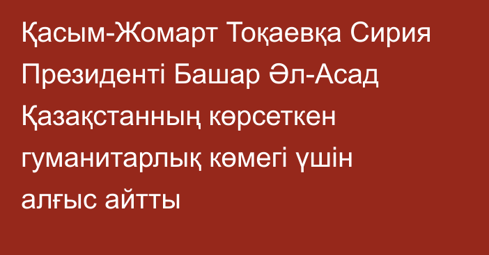 Қасым-Жомарт Тоқаевқа Cирия Президенті Башар Әл-Асад Қазақстанның көрсеткен гуманитарлық көмегі үшін алғыс айтты