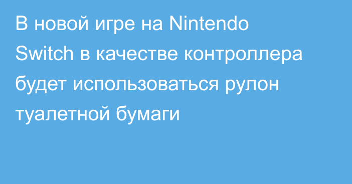 В новой игре на Nintendo Switch в качестве контроллера будет использоваться рулон туалетной бумаги