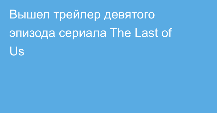Вышел трейлер девятого эпизода сериала The Last of Us