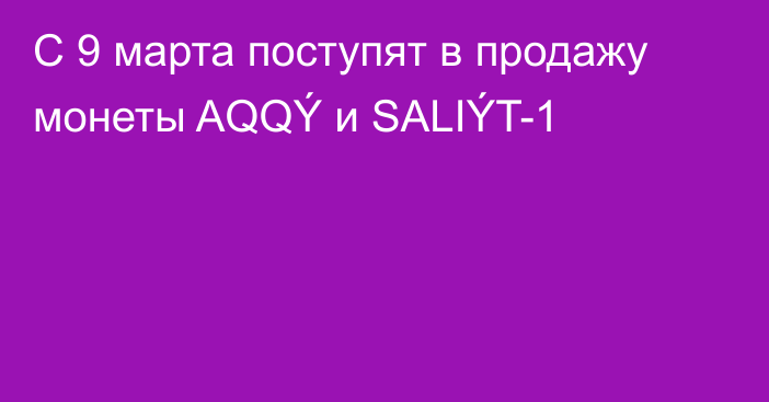 С 9 марта поступят в продажу монеты AQQÝ и SALIÝT-1