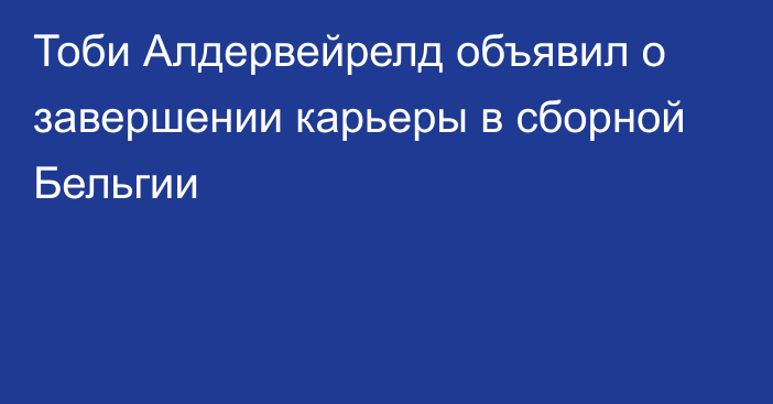 Тоби Алдервейрелд объявил о завершении карьеры в сборной Бельгии