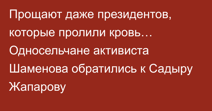 Прощают даже президентов, которые пролили кровь… Односельчане активиста Шаменова обратились к Садыру Жапарову