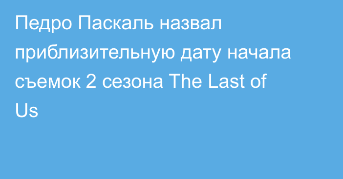 Педро Паскаль назвал приблизительную дату начала съемок 2 сезона The Last of Us