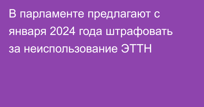 В парламенте предлагают с января 2024 года штрафовать за неиспользование ЭТТН