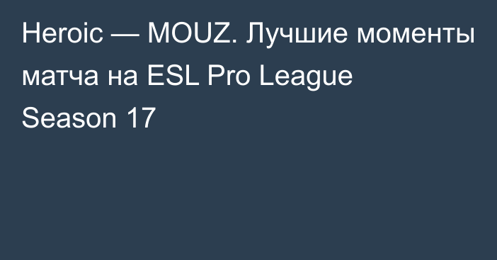 Heroic — MOUZ. Лучшие моменты матча на ESL Pro League Season 17
