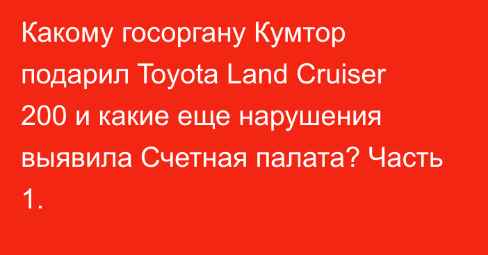 Какому госоргану Кумтор подарил Toyota Land Cruiser 200 и какие еще нарушения выявила Счетная палата? Часть 1.
