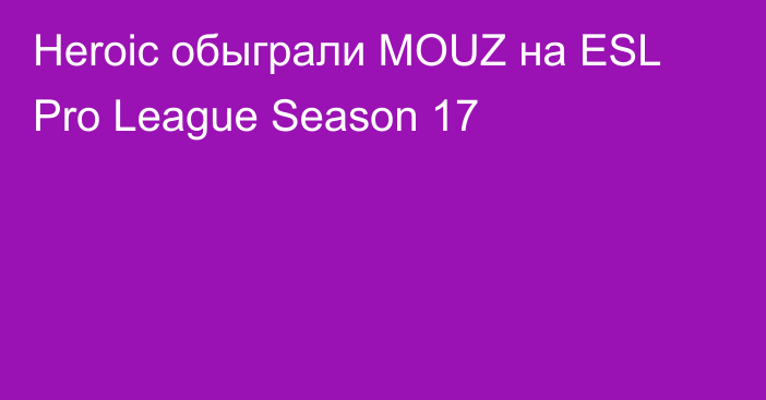 Heroic обыграли MOUZ на ESL Pro League Season 17