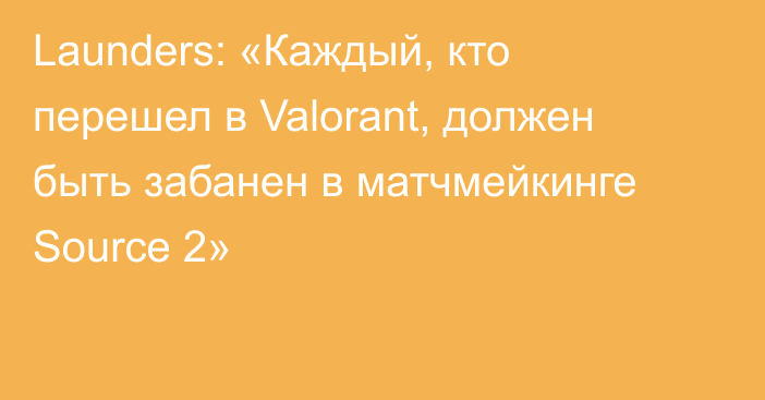 Launders: «Каждый, кто перешел в Valorant, должен быть забанен в матчмейкинге Source 2»