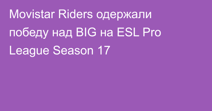 Movistar Riders одержали победу над BIG на ESL Pro League Season 17
