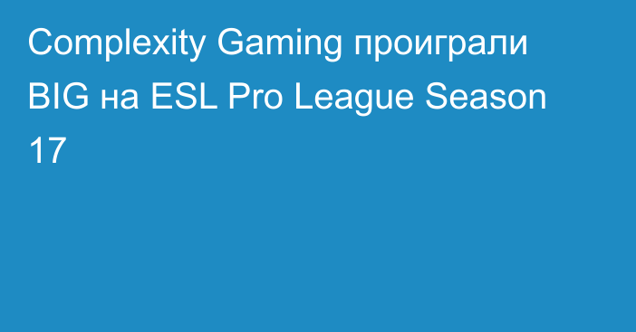 Complexity Gaming проиграли BIG на ESL Pro League Season 17