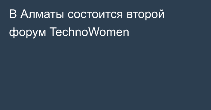В Алматы состоится второй форум TechnoWomen