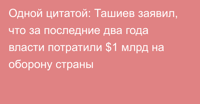 Одной цитатой: Ташиев заявил, что за последние два года власти потратили $1 млрд на оборону страны