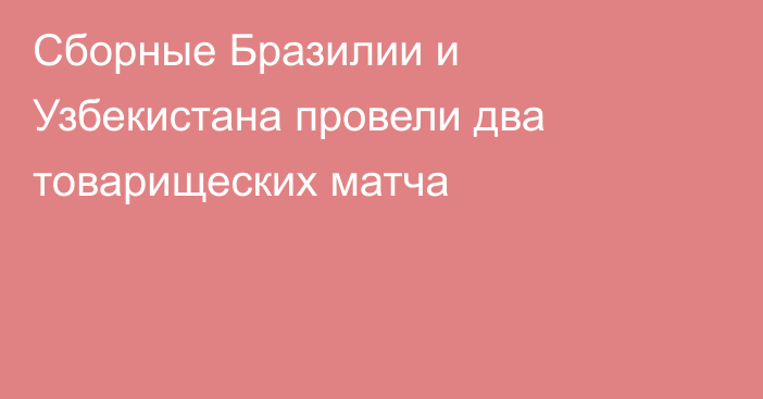 Сборные Бразилии и Узбекистана провели два товарищеских матча